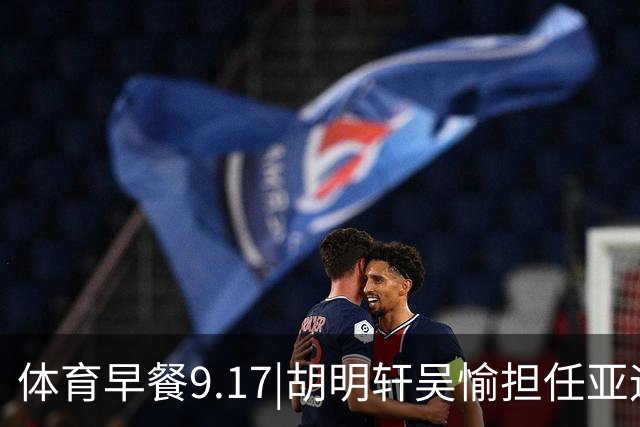 体育早餐9.17|胡明轩吴愉担任亚运开幕旗手 F1公布2027赛历