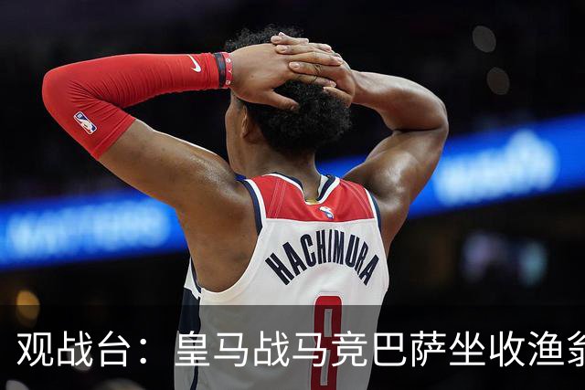 观战台：皇马战马竞巴萨坐收渔翁之利 阿森纳冲八连胜